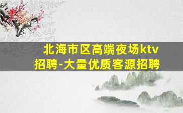 北海市区高端夜场ktv招聘-大量优质客源招聘