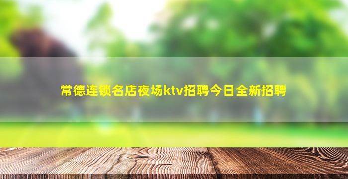 常德连锁名店夜场ktv招聘今日全新招聘