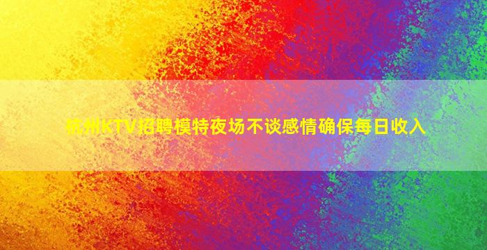 杭州KTV招聘模特夜场不谈感情确保每日收入